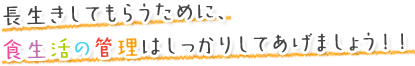 長生きしてもらうために、食生活の管理はしっかりしてあげましょう！！