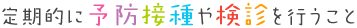 定期的に予防接種や検診を行うこと