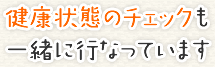 健康状態のチェックも 一緒に行なっています